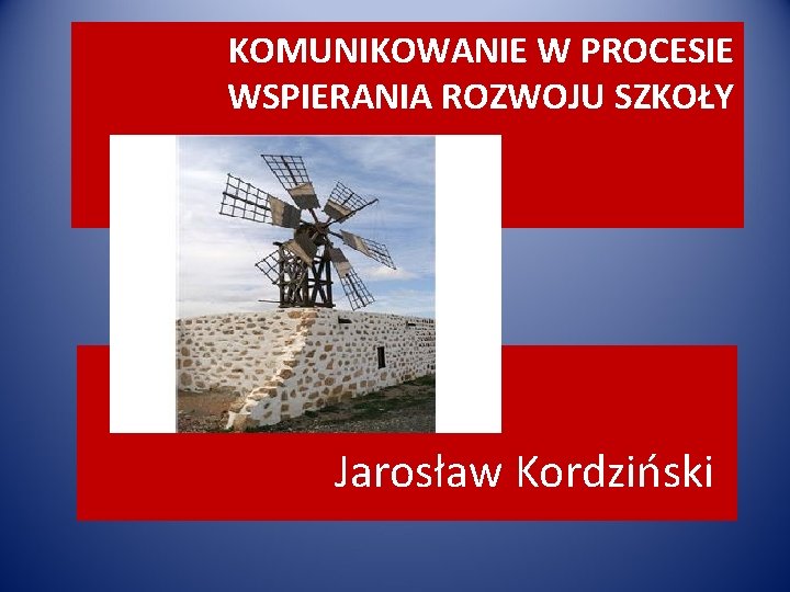 KOMUNIKOWANIE W PROCESIE WSPIERANIA ROZWOJU SZKOŁY Jarosław Kordziński 