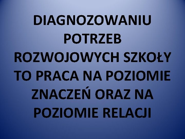 DIAGNOZOWANIU POTRZEB ROZWOJOWYCH SZKOŁY TO PRACA NA POZIOMIE ZNACZEŃ ORAZ NA POZIOMIE RELACJI 