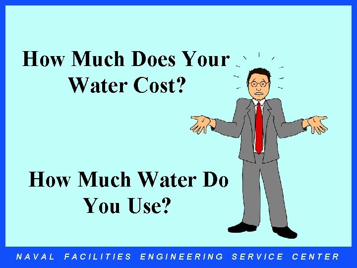 How Much Does Your Water Cost? How Much Water Do You Use? NAVAL FACILITIES