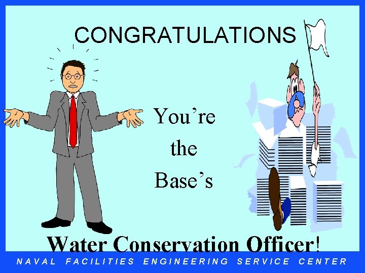 CONGRATULATIONS You’re the Base’s Water Conservation Officer! NAVAL FACILITIES ENGINEERING SERVICE CENTER 