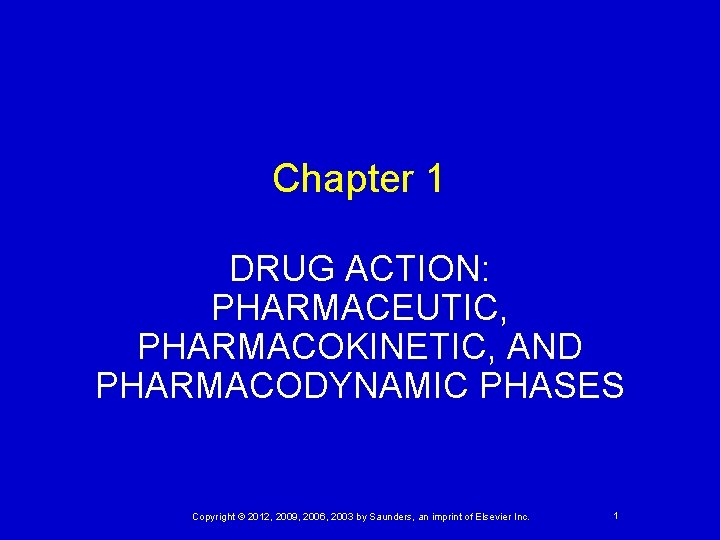 Chapter 1 DRUG ACTION: PHARMACEUTIC, PHARMACOKINETIC, AND PHARMACODYNAMIC PHASES Copyright © 2012, 2009, 2006,