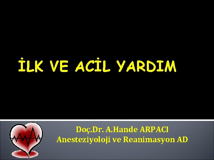 İLK VE ACİL YARDIM Doç. Dr. A. Hande ARPACI Anesteziyoloji ve Reanimasyon AD İLK VE ACİL YARDIM Doç. Dr. A. Hande ARPACI Anesteziyoloji ve Reanimasyon AD