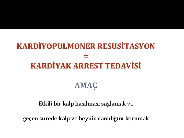 KARDİYOPULMONER RESUSİTASYON = KARDİYAK ARREST TEDAVİSİ AMAÇ Etkili bir kalp kasılması sağlamak ve geçen KARDİYOPULMONER RESUSİTASYON = KARDİYAK ARREST TEDAVİSİ AMAÇ Etkili bir kalp kasılması sağlamak ve geçen