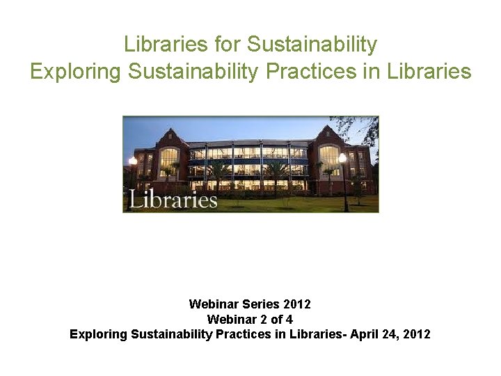 Libraries for Sustainability Exploring Sustainability Practices in Libraries Webinar Series 2012 Webinar 2 of