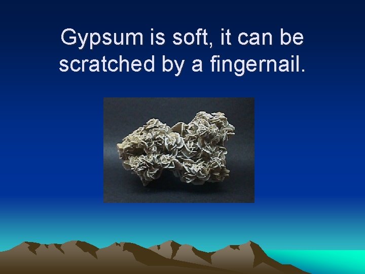 Gypsum is soft, it can be scratched by a fingernail. Gypsum is soft, it can be scratched by a fingernail.