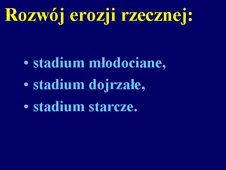 Rozwój erozji rzecznej: • stadium młodociane, • stadium dojrzałe, • stadium starcze. 