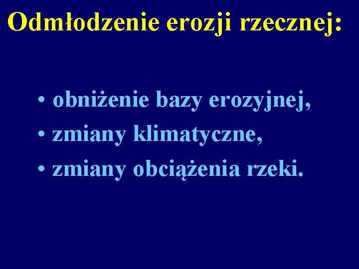 Odmłodzenie erozji rzecznej: • obniżenie bazy erozyjnej, • zmiany klimatyczne, • zmiany obciążenia rzeki.