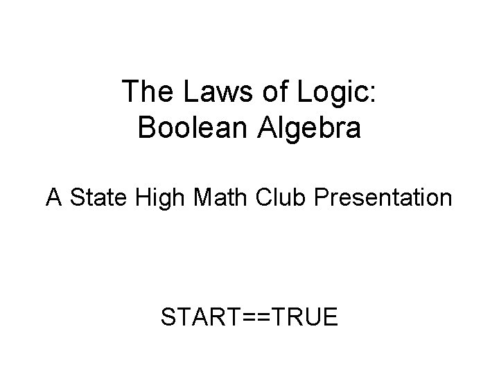 The Laws of Logic: Boolean Algebra A State High Math Club Presentation START==TRUE 