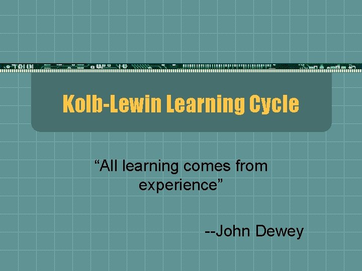 Kolb-Lewin Learning Cycle “All learning comes from experience” --John Dewey 