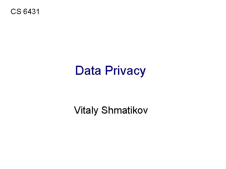 CS 6431 Data Privacy Vitaly Shmatikov 