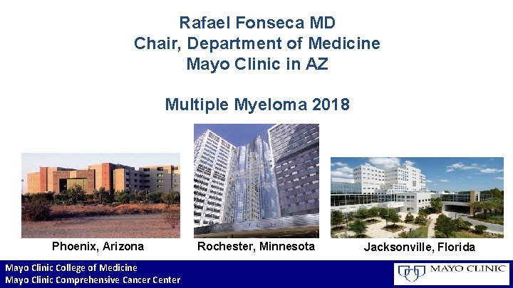 Rafael Fonseca MD Chair, Department of Medicine Mayo Clinic in AZ Multiple Myeloma 2018