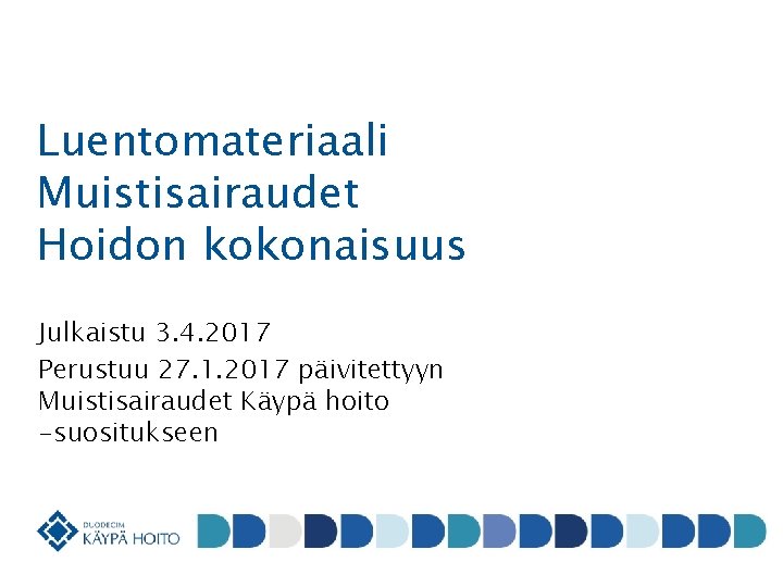 Luentomateriaali Muistisairaudet Hoidon kokonaisuus Julkaistu 3. 4. 2017 Perustuu 27. 1. 2017 päivitettyyn Muistisairaudet Luentomateriaali Muistisairaudet Hoidon kokonaisuus Julkaistu 3. 4. 2017 Perustuu 27. 1. 2017 päivitettyyn Muistisairaudet