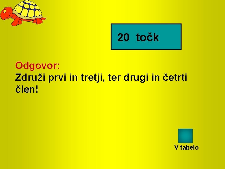 20 točk Odgovor: Združi prvi in tretji, ter drugi in četrti člen! V tabelo