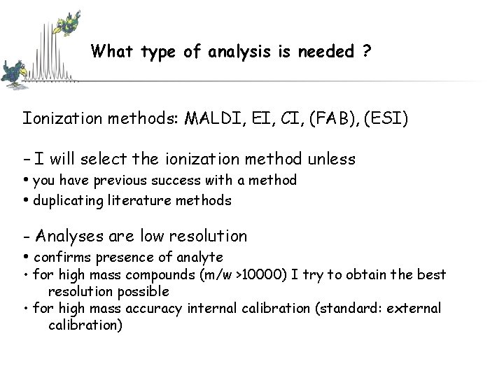 What type of analysis is needed ? Ionization methods: MALDI, EI, CI, (FAB), (ESI) What type of analysis is needed ? Ionization methods: MALDI, EI, CI, (FAB), (ESI)