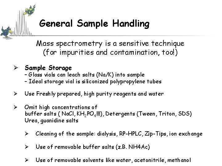 General Sample Handling Mass spectrometry is a sensitive technique (for impurities and contamination, too!) General Sample Handling Mass spectrometry is a sensitive technique (for impurities and contamination, too!)