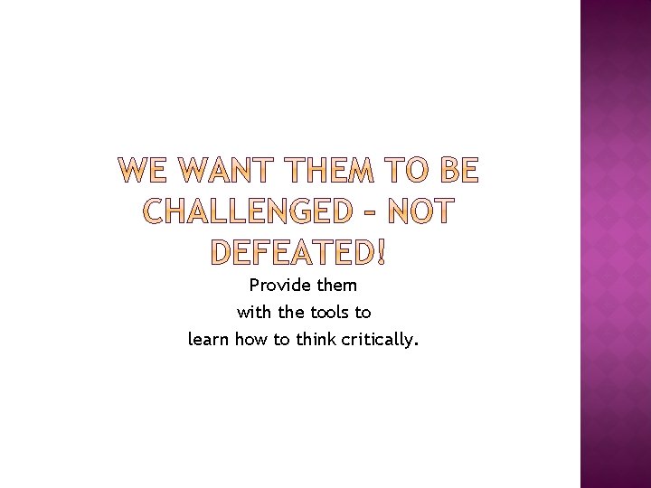 Provide them with the tools to learn how to think critically. 