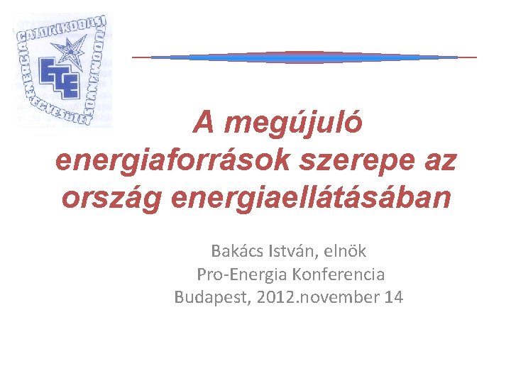A megújuló energiaforrások szerepe az ország energiaellátásában Bakács István, elnök Pro-Energia Konferencia Budapest, 2012.