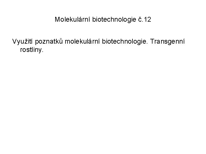 Molekulární biotechnologie č. 12 Využití poznatků molekulární biotechnologie. Transgenní rostliny. 