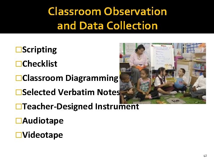 Classroom Observation and Data Collection �Scripting �Checklist �Classroom Diagramming �Selected Verbatim Notes �Teacher-Designed Instrument