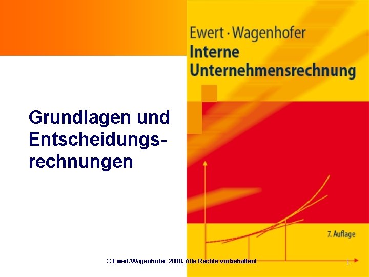 Grundlagen und Entscheidungsrechnungen © Ewert/Wagenhofer 2008. Alle Rechte vorbehalten! 1 