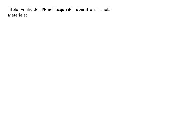 Titolo: Analisi del PH nell’acqua del rubinetto di scuola Materiale: 