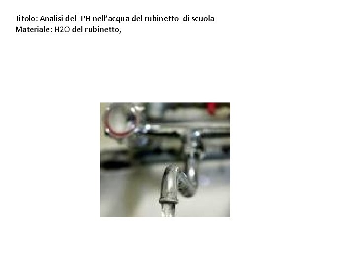 Titolo: Analisi del PH nell’acqua del rubinetto di scuola Materiale: H 2 O del