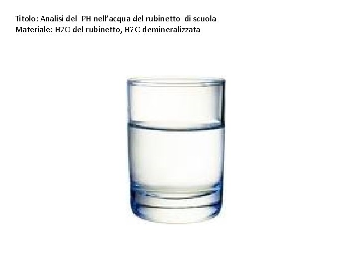 Titolo: Analisi del PH nell’acqua del rubinetto di scuola Materiale: H 2 O del