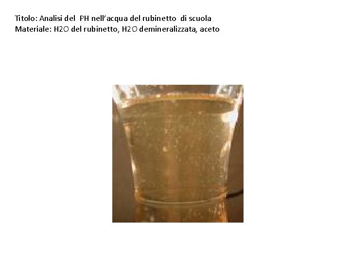 Titolo: Analisi del PH nell’acqua del rubinetto di scuola Materiale: H 2 O del