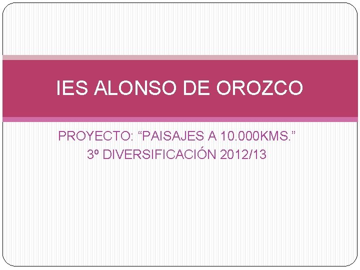 IES ALONSO DE OROZCO PROYECTO: “PAISAJES A 10. 000 KMS. ” 3º DIVERSIFICACIÓN 2012/13
