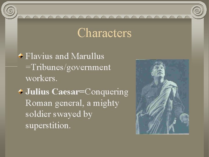 Characters Flavius and Marullus =Tribunes/government workers. Julius Caesar=Conquering Roman general, a mighty soldier swayed