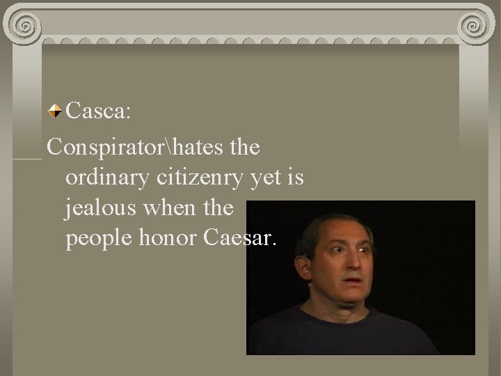 Casca: Conspiratorhates the ordinary citizenry yet is jealous when the people honor Caesar. 