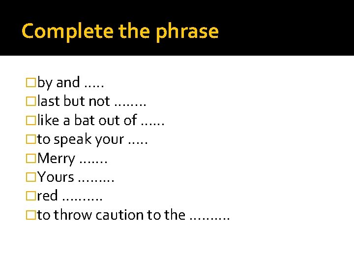 Complete the phrase �by and …. . �last but not ……. . �like a