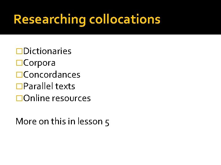Researching collocations �Dictionaries �Corpora �Concordances �Parallel texts �Online resources More on this in lesson