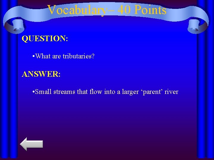 Vocabulary– 40 Points QUESTION: • What are tributaries? ANSWER: • Small streams that flow