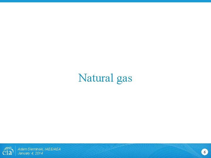 Natural gas Adam Sieminski, IAEE/AEA January 4, 2014 6 Natural gas Adam Sieminski, IAEE/AEA January 4, 2014 6