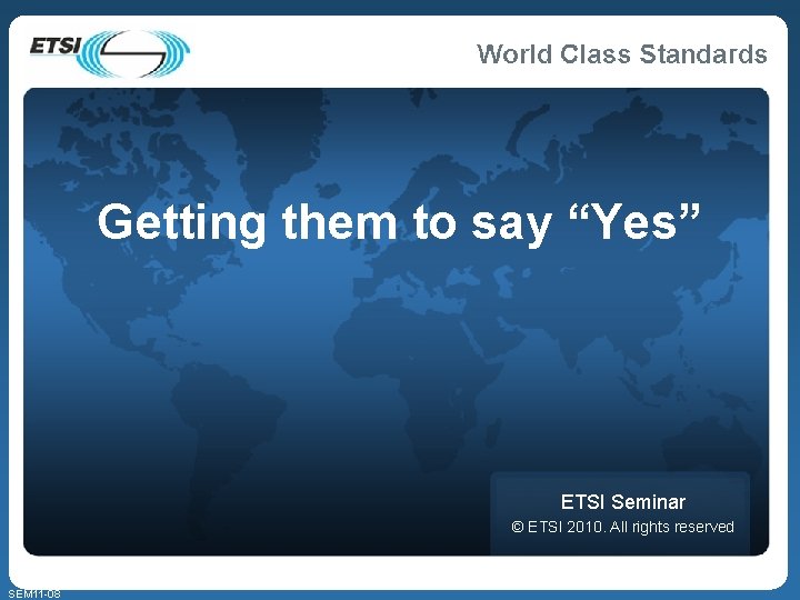 Getting them to say “Yes” ETSI Seminar © ETSI 2010. All rights reserved SEM