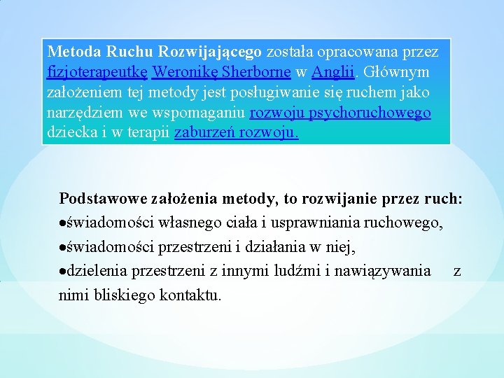 Metoda Ruchu Rozwijającego została opracowana przez fizjoterapeutkę Weronikę Sherborne w Anglii. Głównym założeniem tej