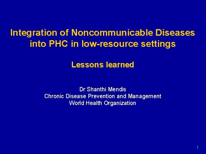 Integration of Noncommunicable Diseases into PHC in low-resource settings Lessons learned Dr Shanthi Mendis