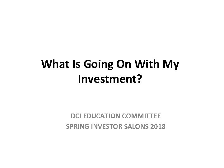 What Is Going On With My Investment? DCI EDUCATION COMMITTEE SPRING INVESTOR SALONS 2018