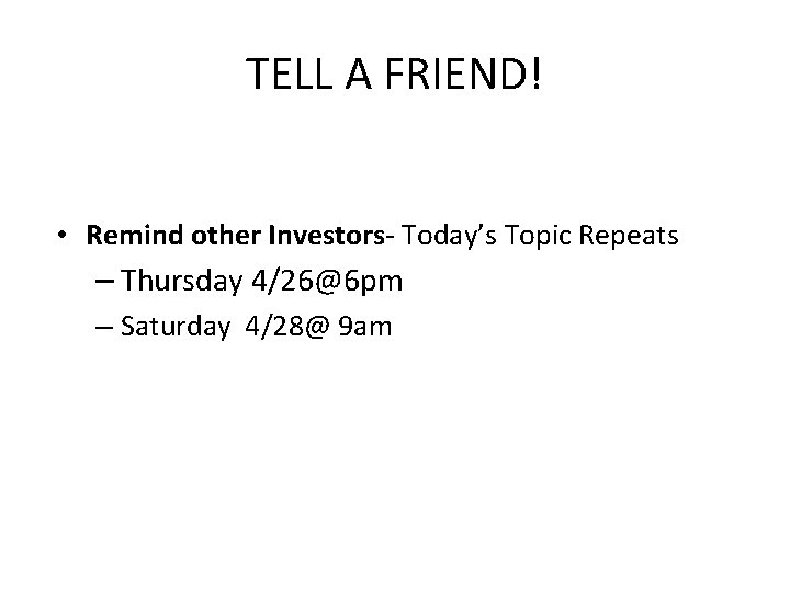 TELL A FRIEND! • Remind other Investors- Today’s Topic Repeats – Thursday 4/26@6 pm
