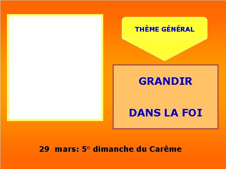 THÈME GÉNÉRAL GRANDIR DANS LA FOI 29 mars: 5 e dimanche du Carême 