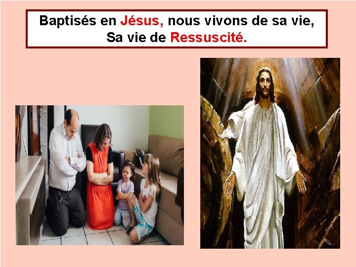 Baptisés en Jésus, nous vivons de sa vie, Sa vie de Ressuscité. 