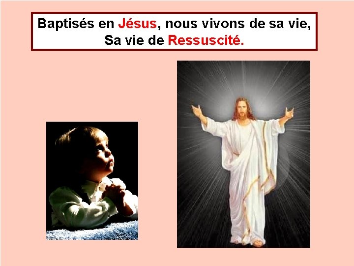 Baptisés en Jésus, nous vivons de sa vie, Sa vie de Ressuscité. 