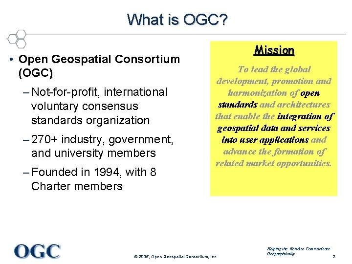 What is OGC? • Open Geospatial Consortium (OGC) – Not-for-profit, international voluntary consensus standards