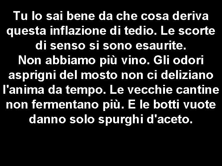 Tu lo sai bene da che cosa deriva questa inflazione di tedio. Le scorte