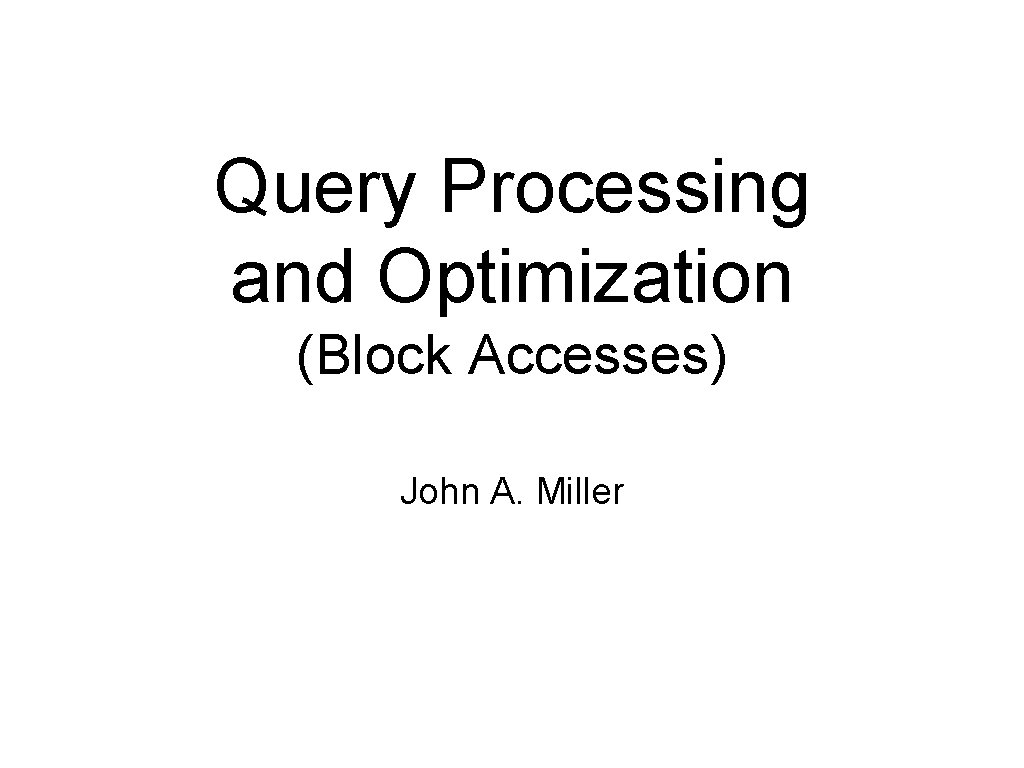 Query Processing and Optimization (Block Accesses) John A. Miller 