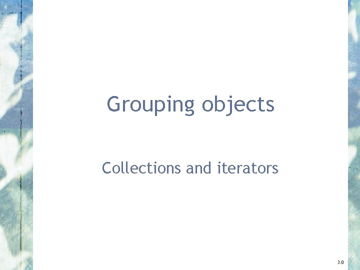 Grouping objects Collections and iterators 3. 0 