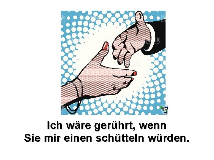 Ich wäre gerührt, wenn Sie mir einen schütteln würden. Ich wäre gerührt, wenn Sie mir einen schütteln würden.