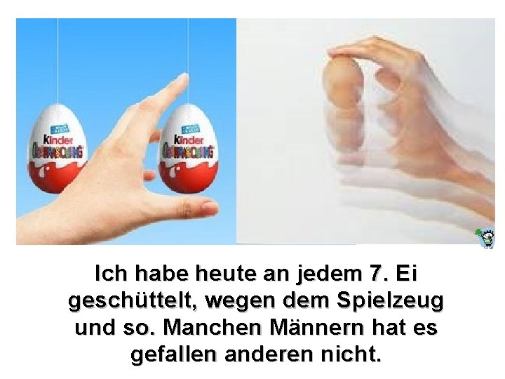 Ich habe heute an jedem 7. Ei geschüttelt, wegen dem Spielzeug und so. Manchen Ich habe heute an jedem 7. Ei geschüttelt, wegen dem Spielzeug und so. Manchen