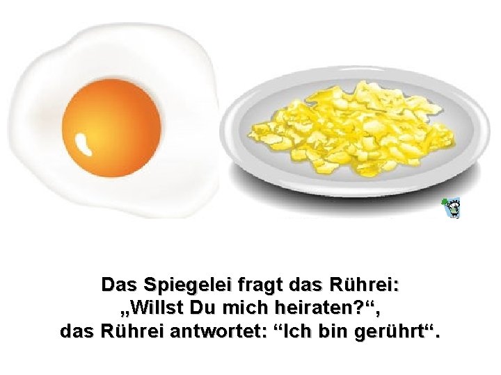 Das Spiegelei fragt das Rührei: „Willst Du mich heiraten? “, das Rührei antwortet: “Ich Das Spiegelei fragt das Rührei: „Willst Du mich heiraten? “, das Rührei antwortet: “Ich